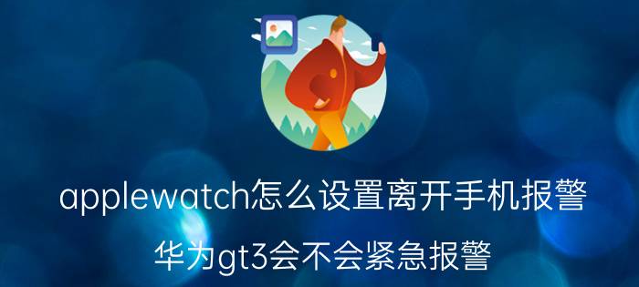 applewatch怎么设置离开手机报警 华为gt3会不会紧急报警？